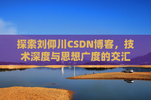 探索刘仰川CSDN博客，技术深度与思想广度的交汇