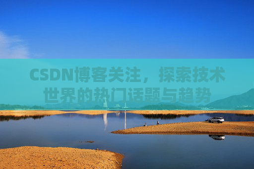 CSDN博客关注，探索技术世界的热门话题与趋势